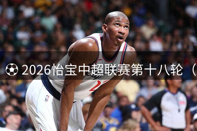 ⚽ 2026怡宝中超联赛第十八轮（补赛） 上海申花vs北京国安