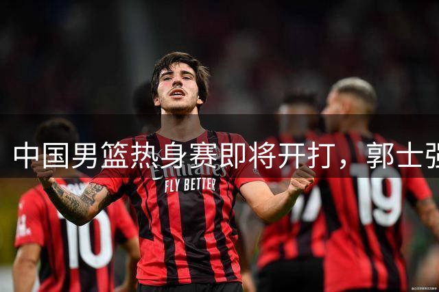 中国男篮热身赛即将开打，郭士强面临严峻考验