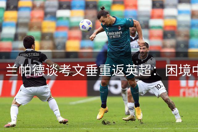 兰帕德谈考文垂重返英超：困境中崛起的执教心得