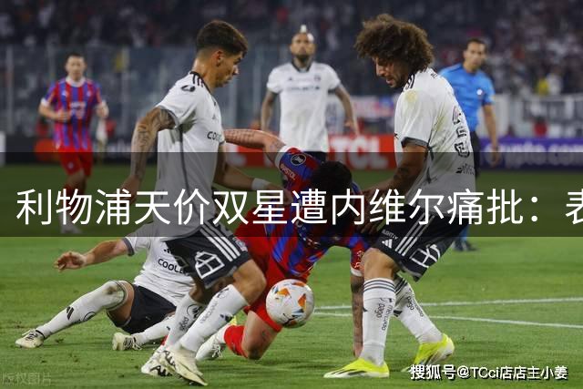 利物浦天价双星遭内维尔痛批：表现配不上身价