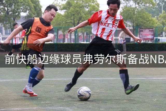 前快船边缘球员弗劳尔斯备战NBA复出 加拿大联赛表现成跳板