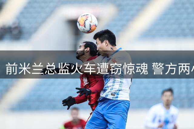前米兰总监火车遭窃惊魂 警方两小时神速破案追回财物