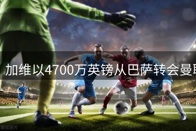 加维以4700万英镑从巴萨转会曼联？罗马诺更新了最新消息