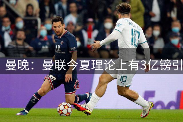 曼晚：曼联今夏理论上有3亿镑引援预算，签下第三名中场很有必要