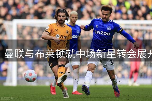 曼联与布莱顿就中场新星转会展开关键谈判