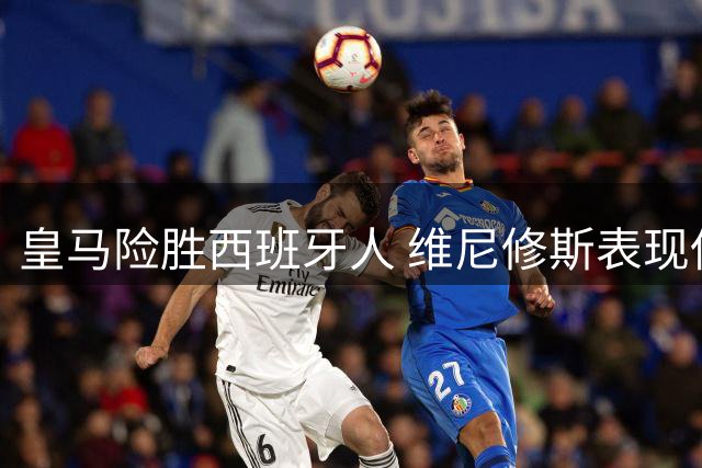 皇马险胜西班牙人 维尼修斯表现低迷