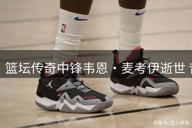 篮坛传奇中锋韦恩·麦考伊逝世 昔日"贾巴尔接班人"享年68岁