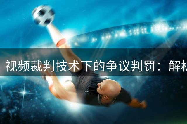 视频裁判技术下的争议判罚：解析上港进球被取消事件