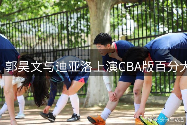 郭昊文与迪亚洛上演CBA版百分大战 篮球博主曝光精彩对决片段