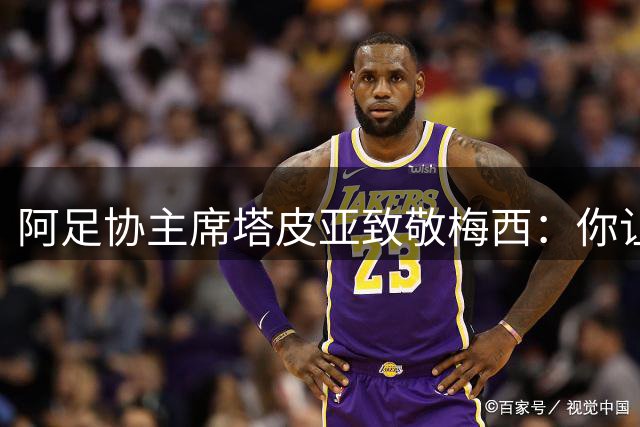 阿足协主席塔皮亚致敬梅西：你让阿根廷人相信魔法 人民永远爱你