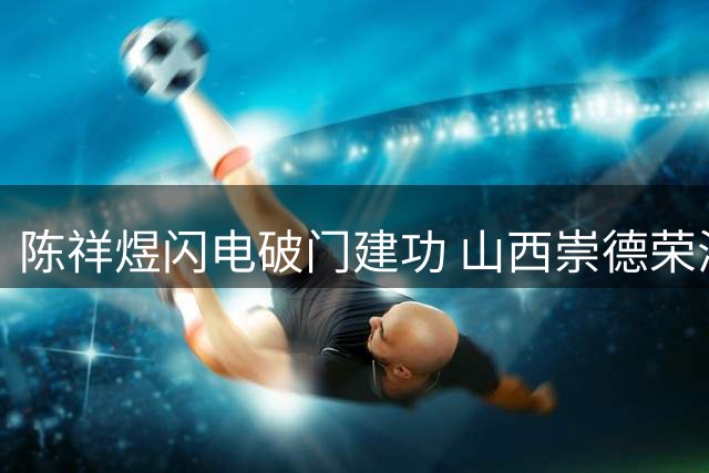陈祥煜闪电破门建功 山西崇德荣海客场小胜海港B队