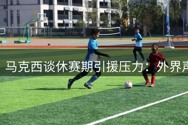 马克西谈休赛期引援压力：外界声音不会影响我