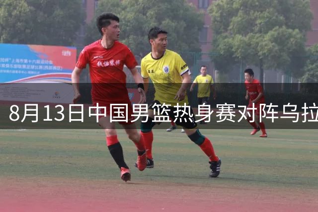 8月13日中国男篮热身赛对阵乌拉圭 CCTV5+将现场直播