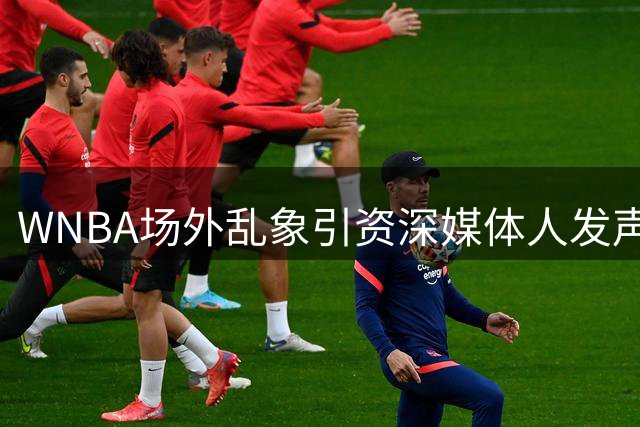 WNBA场外乱象引资深媒体人发声：失控争议正在吞噬女子篮球魅力
